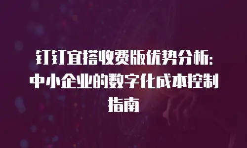 钉钉宜搭收费版优势分析：中小企业的数字化成本控制指南