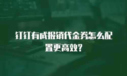 钉钉有成报销代金券怎么配置更高效？