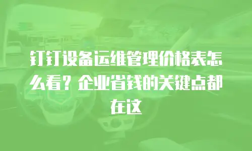 钉钉设备运维管理价格表怎么看？企业省钱的关键点都在这