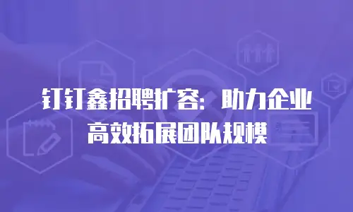 钉钉鑫招聘扩容：助力企业高效拓展团队规模