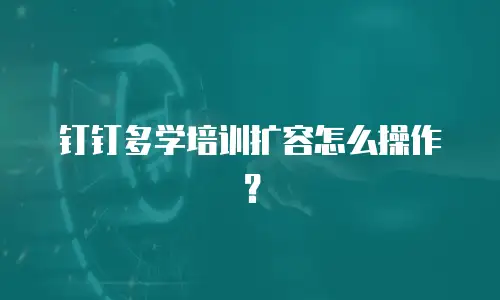 钉钉多学培训扩容怎么操作？