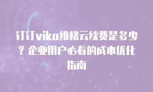 钉钉vika维格云续费是多少？企业用户必看的成本优化指南