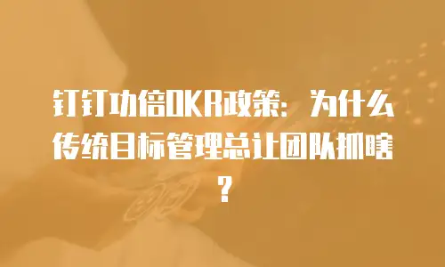 钉钉功倍OKR政策：为什么传统目标管理总让团队抓瞎？