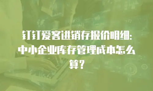 钉钉爱客进销存报价明细：中小企业库存管理成本怎么算？