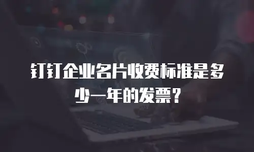 钉钉企业名片收费标准是多少一年的发票？