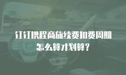 钉钉携程商旅续费扣费周期怎么算才划算？