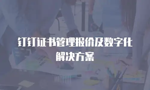 钉钉证书管理报价及数字化解决方案