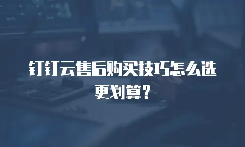 钉钉云售后购买技巧怎么选更划算？