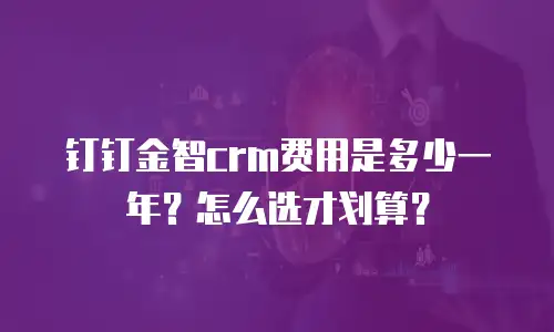钉钉金智crm费用是多少一年？怎么选才划算？