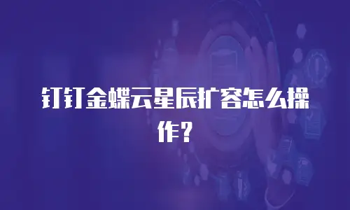 钉钉金蝶云星辰扩容怎么操作？