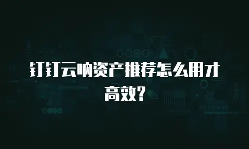 钉钉云呐资产推荐怎么用才高效？