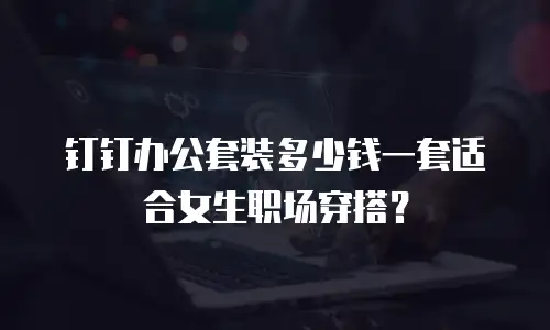 钉钉办公套装多少钱一套适合女生职场穿搭？