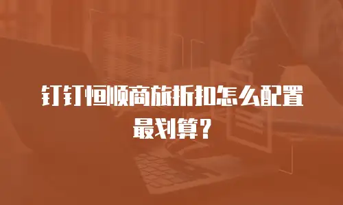 钉钉恒顺商旅折扣怎么配置最划算？