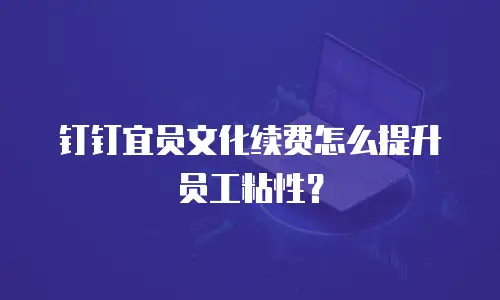 钉钉宜员文化续费怎么提升员工粘性？