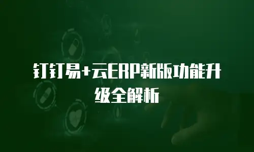 钉钉易+云ERP新版功能升级全解析