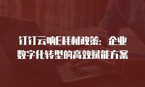 钉钉云呐E耗材政策：企业数字化转型的高效赋能方案
