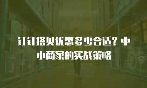 钉钉搭贝优惠多少合适？中小商家的实战策略