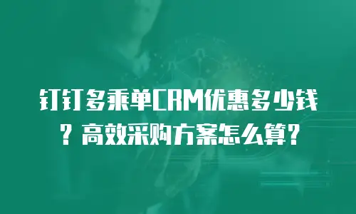 钉钉多乘单CRM优惠多少钱？高效采购方案怎么算？