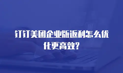 钉钉美团企业版返利怎么优化更高效？