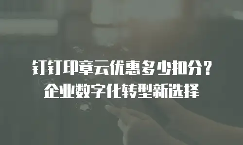 钉钉印章云优惠多少扣分？企业数字化转型新选择