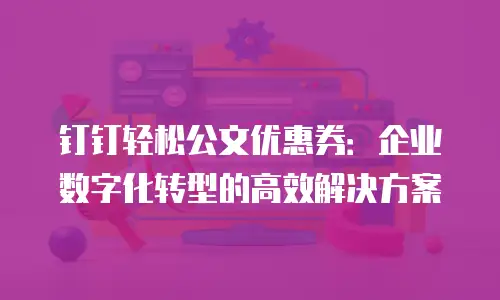钉钉轻松公文优惠券：企业数字化转型的高效解决方案