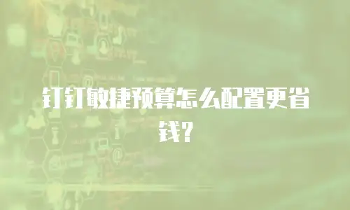 钉钉敏捷预算怎么配置更省钱？
