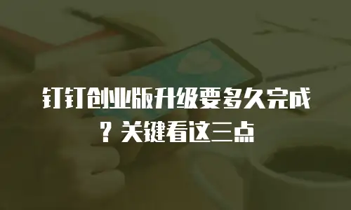 钉钉创业版升级要多久完成？关键看这三点