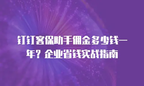 钉钉客保助手佣金多少钱一年？企业省钱实战指南