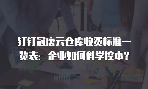 钉钉冠唐云仓库收费标准一览表：企业如何科学控本？