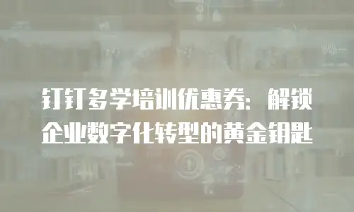 钉钉多学培训优惠券：解锁企业数字化转型的黄金钥匙