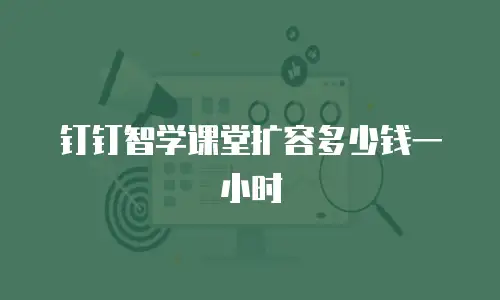 钉钉智学课堂扩容多少钱一小时