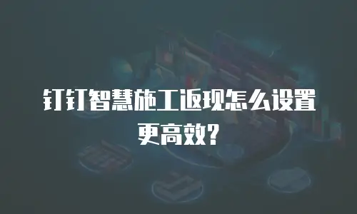 钉钉智慧施工返现怎么设置更高效？