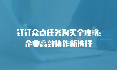 钉钉众点任务购买全攻略：企业高效协作新选择