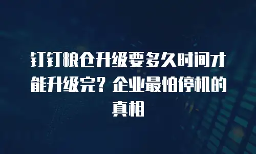 钉钉粮仓升级要多久时间才能升级完？企业最怕停机的真相