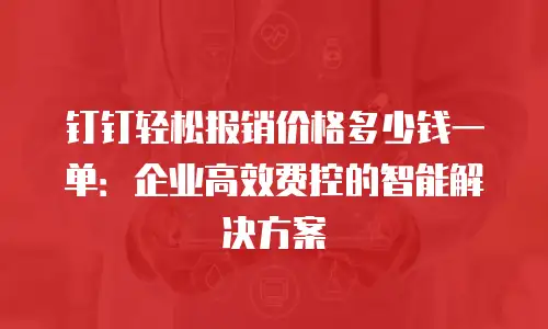 钉钉轻松报销价格多少钱一单：企业高效费控的智能解决方案