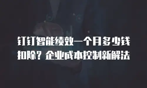 钉钉智能绩效一个月多少钱扣除？企业成本控制新解法