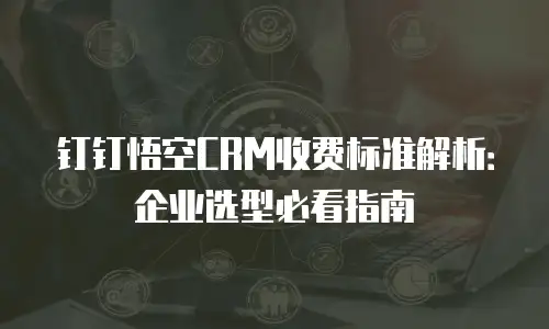 钉钉悟空CRM收费标准解析：企业选型必看指南