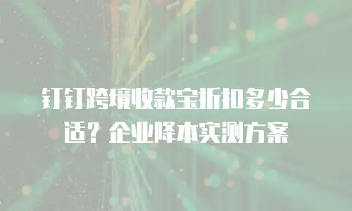 钉钉跨境收款宝折扣多少合适？企业降本实测方案