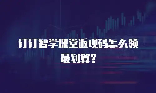 钉钉智学课堂返现码怎么领最划算？