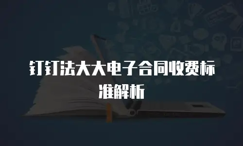 钉钉法大大电子合同收费标准解析