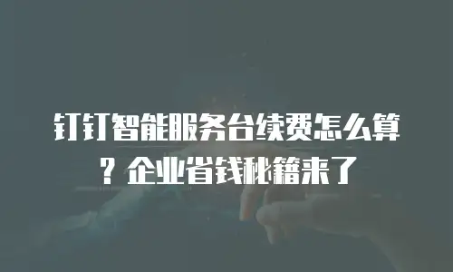钉钉智能服务台续费怎么算？企业省钱秘籍来了