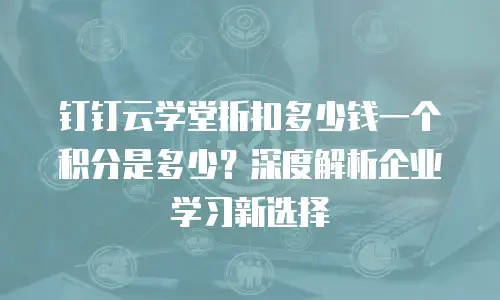 钉钉云学堂折扣多少钱一个积分是多少？深度解析企业学习新选择