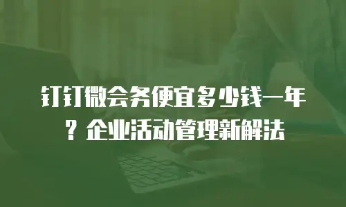 钉钉微会务便宜多少钱一年？企业活动管理新解法