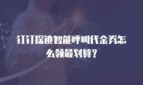 钉钉探迹智能呼叫代金券怎么领最划算？