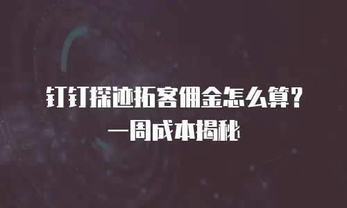 钉钉探迹拓客佣金怎么算？一周成本揭秘
