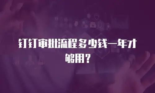 钉钉审批流程多少钱一年才够用？