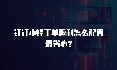 钉钉小蜂工单返利怎么配置最省心？