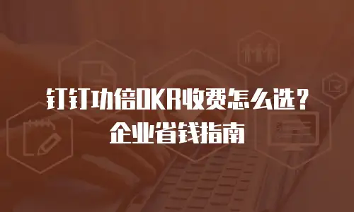 钉钉功倍OKR收费怎么选？企业省钱指南