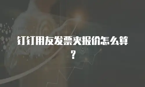 钉钉用友发票夹报价怎么算？