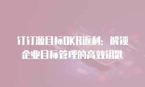 钉钉源目标OKR返利：解锁企业目标管理的高效钥匙